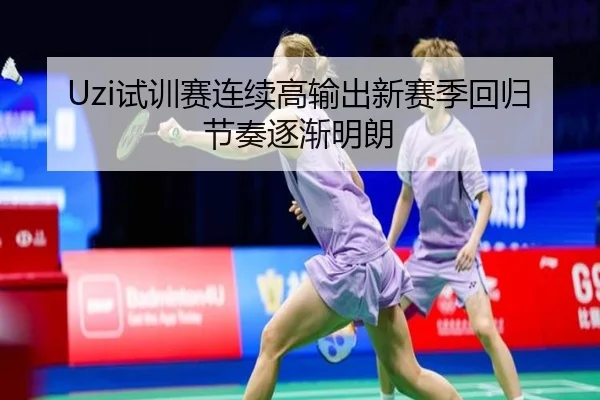 Uzi试训赛连续高输出新赛季回归节奏逐渐明朗