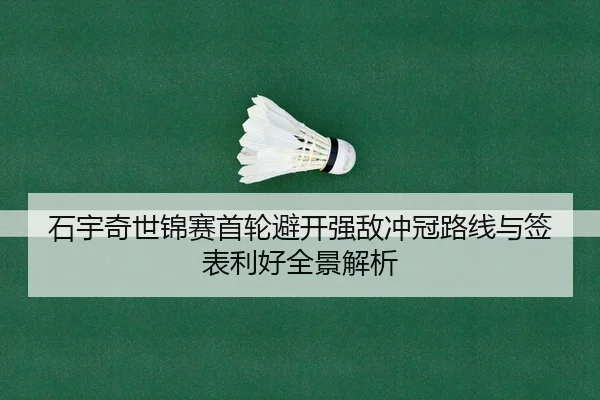 石宇奇世锦赛首轮避开强敌冲冠路线与签表利好全景解析