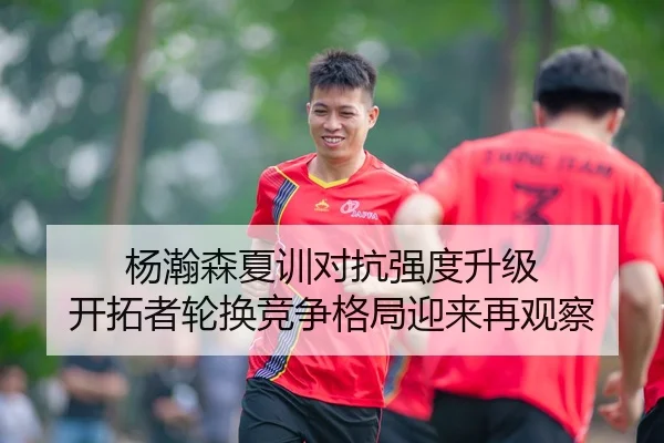 杨瀚森夏训对抗强度升级 开拓者轮换竞争格局迎来再观察