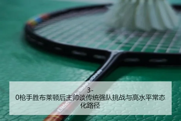 3-0枪手胜布莱顿后主帅谈传统强队挑战与高水平常态化路径
